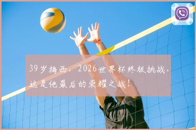 39岁梅西，2026世界杯终极挑战，这是他最后的荣耀之战！