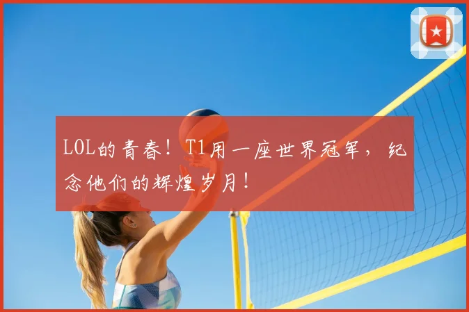 LOL的青春！T1用一座世界冠军，纪念他们的辉煌岁月！