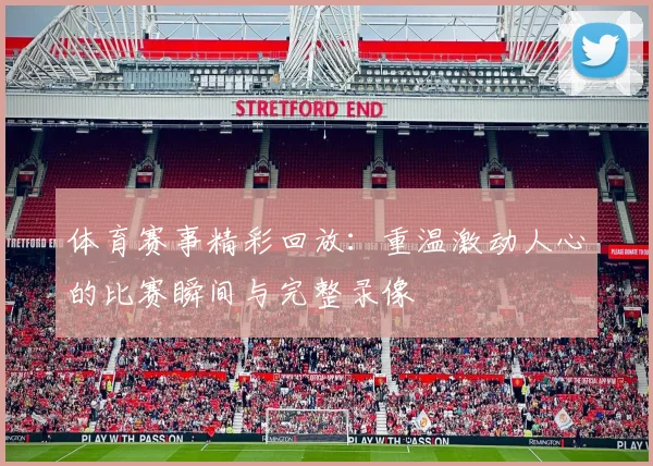 体育赛事精彩回放：重温激动人心的比赛瞬间与完整录像