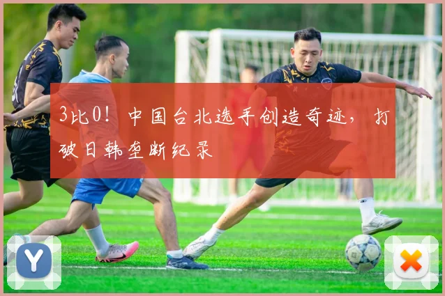 3比0！中国台北选手创造奇迹，打破日韩垄断纪录