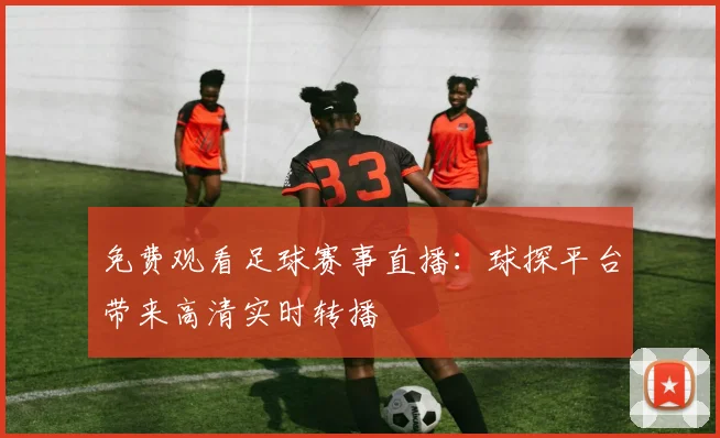 免费观看足球赛事直播：球探平台带来高清实时转播