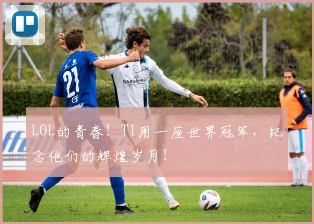 LOL的青春！T1用一座世界冠军，纪念他们的辉煌岁月！