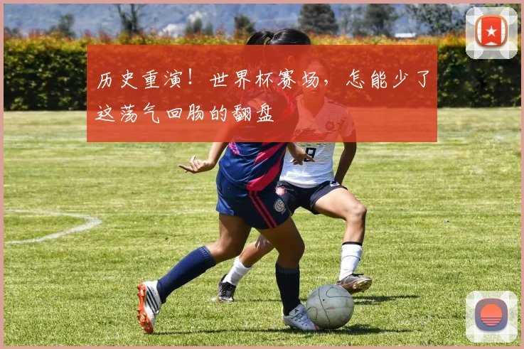 历史重演！世界杯赛场，怎能少了这荡气回肠的翻盘