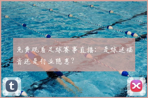 免费观看足球赛事直播：是球迷福音还是行业隐患？