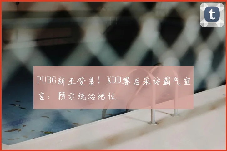 PUBG新王登基！XDD赛后采访霸气宣言，预示统治地位