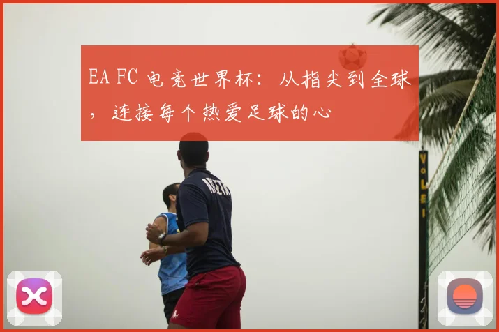 EA FC 电竞世界杯：从指尖到全球，连接每个热爱足球的心