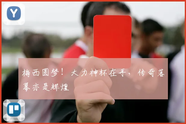 梅西圆梦！大力神杯在手，传奇落幕亦是辉煌