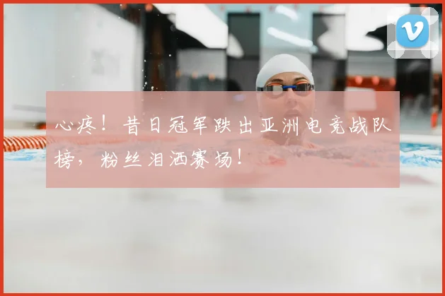 心疼！昔日冠军跌出亚洲电竞战队榜，粉丝泪洒赛场！