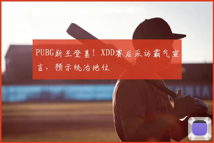 PUBG新王登基！XDD赛后采访霸气宣言，预示统治地位