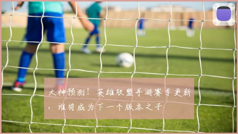 大神预测！英雄联盟手游赛季更新，谁将成为下一个版本之子