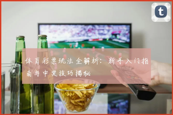 体育彩票玩法全解析:新手入门指南与中奖技巧揭秘