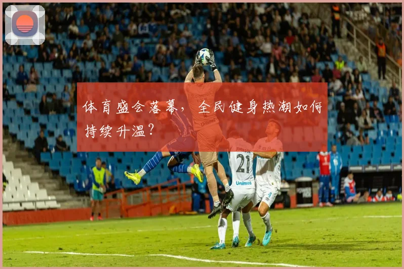 体育盛会落幕，全民健身热潮如何持续升温？
