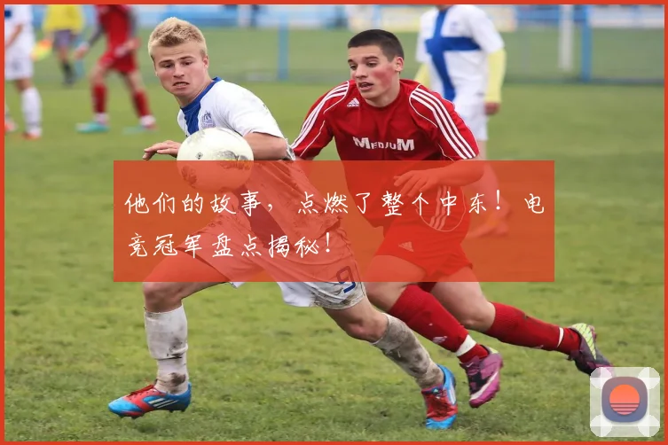 他们的故事,点燃了整个中东!电竞冠军盘点揭秘!