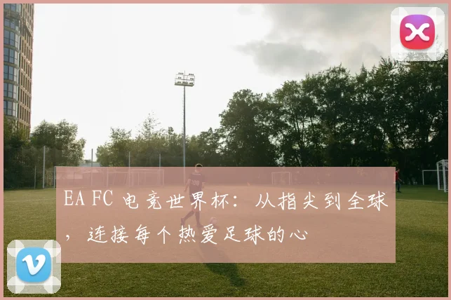 EA FC 电竞世界杯：从指尖到全球，连接每个热爱足球的心