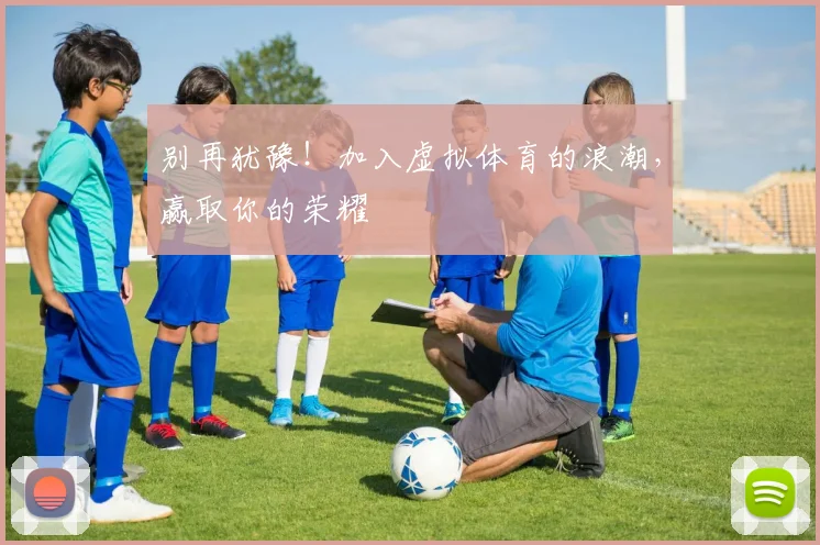别再犹豫！加入虚拟体育的浪潮，赢取你的荣耀