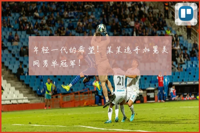年轻一代的希望！某某选手加冕美网男单冠军！