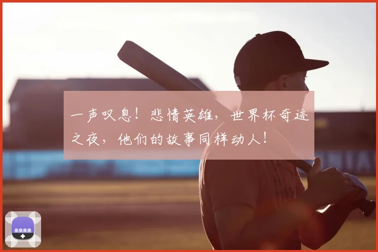 一声叹息！悲情英雄，世界杯奇迹之夜，他们的故事同样动人！