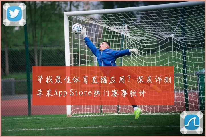 寻找最佳体育直播应用？深度评测苹果App Store热门赛事软件
