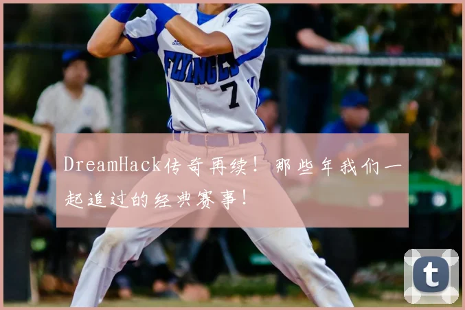 DreamHack传奇再续！那些年我们一起追过的经典赛事！