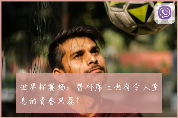 世界杯赛场，替补席上也有令人窒息的青春风暴！