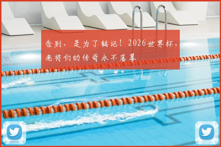 告别，是为了铭记！2026世界杯，老将们的传奇永不落幕