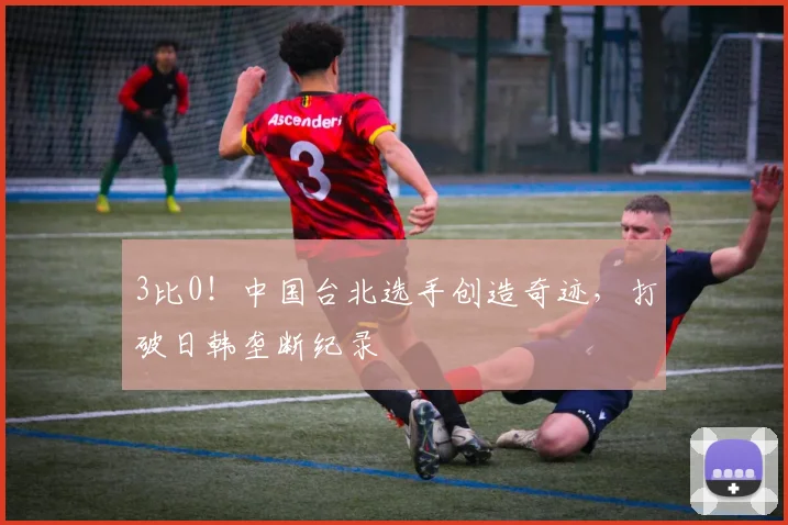 3比0！中国台北选手创造奇迹，打破日韩垄断纪录